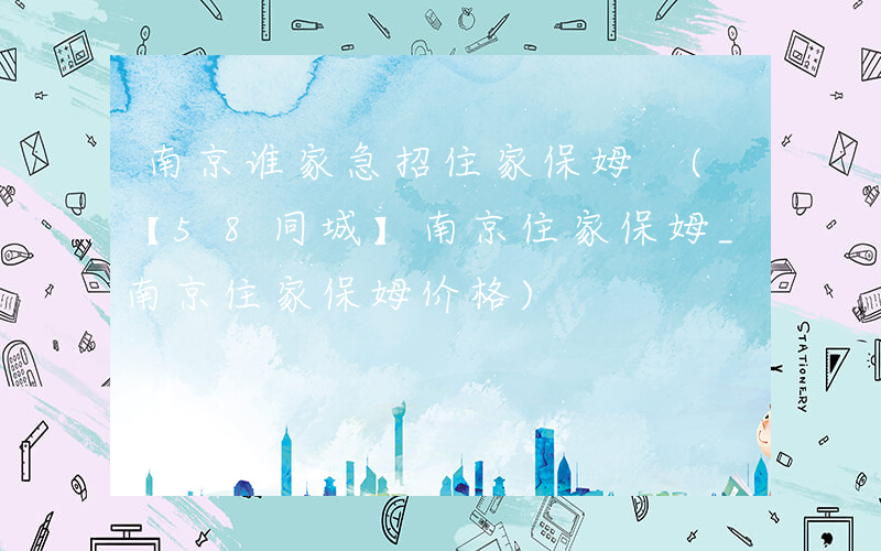 南京谁家急招住家保姆 (【58同城】南京住家保姆_南京住家保姆价格)